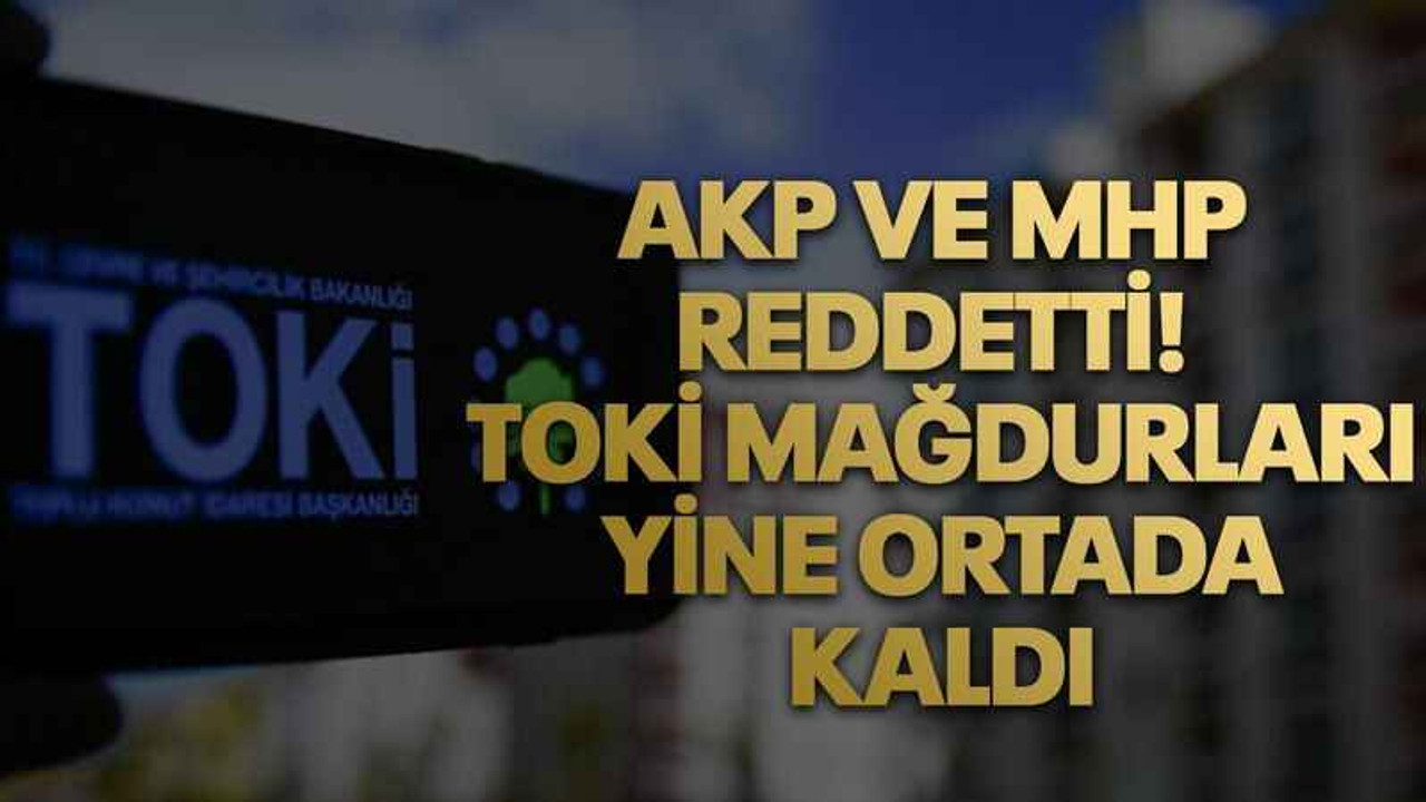 AKP ve MHP reddetti! TOKİ mağdurları yine ortada kaldı